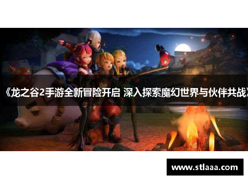 《龙之谷2手游全新冒险开启 深入探索魔幻世界与伙伴共战》