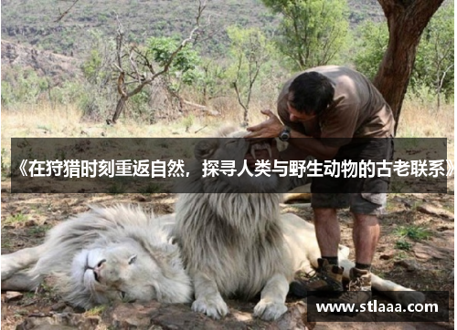 《在狩猎时刻重返自然，探寻人类与野生动物的古老联系》
