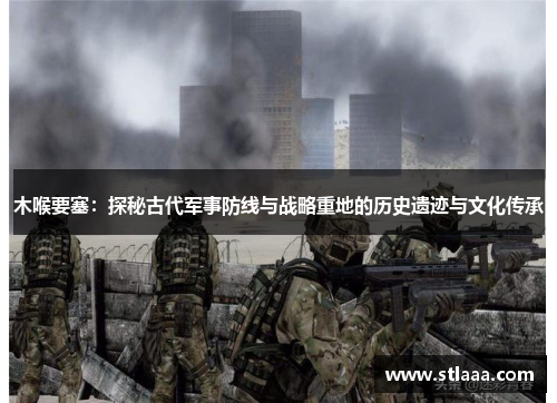 木喉要塞：探秘古代军事防线与战略重地的历史遗迹与文化传承