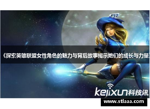 《探索英雄联盟女性角色的魅力与背后故事揭示她们的成长与力量》