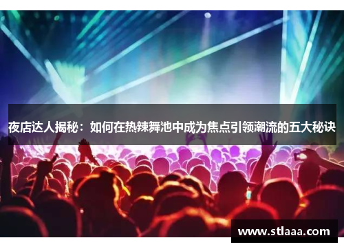 夜店达人揭秘：如何在热辣舞池中成为焦点引领潮流的五大秘诀